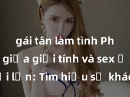 gái tân làm tình Phân biệt giữa giới tính và sex ở người lớn: Tìm hiểu sự khác biệt và yếu tố quyết định