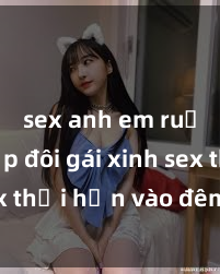sex anh em ruột Cặp đôi gái xinh sex thổi hồn vào đêm muộn