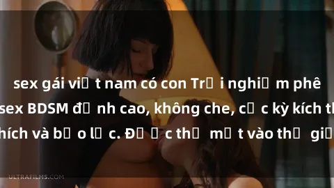 sex gái việt nam có con Trải nghiệm phê mới lạ với phim sex BDSM đỉnh cao, không che, cực kỳ kích thích và bạo lực. Được thả mắt vào thế giới đen tối, hấp dẫn.
