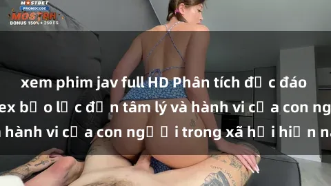 xem phim jav full HD Phân tích độc đáo về tác động của sex bạo lực đến tâm lý và hành vi của con người trong xã hội hiện nay