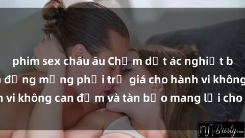 phim sex châu âu Chấm dứt ác nghiệt bạo dâm sex: Hành động mạng phải trả giá cho hành vi không can đảm và tàn bạo mang lại cho nạn nhân.