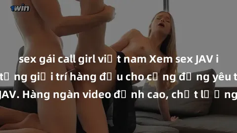 sex gái call girl việt nam Xem sex JAV idol miễn phí - Nền tảng giải trí hàng đầu cho cộng đồng yêu thích JAV. Hàng ngàn video đỉnh cao, chất lượng HD cùng các idol nổi tiếng.