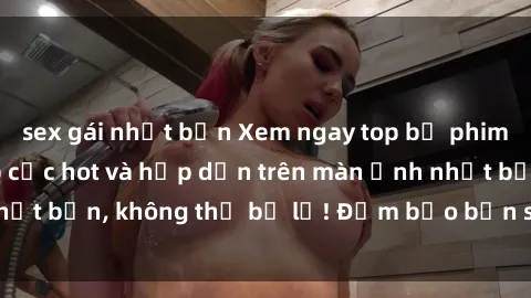 sex gái nhật bản Xem ngay top bộ phim sex anime vietsub cực hot và hấp dẫn trên màn ảnh nhật bản, không thể bỏ lỡ! Đảm bảo bạn sẽ thích thú đấy!