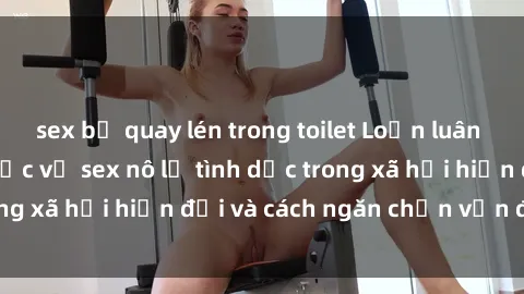 sex bị quay lén trong toilet Loạn luân và bạo lực: Sự thực về sex nô lệ tình dục trong xã hội hiện đại và cách ngăn chặn vấn đề này