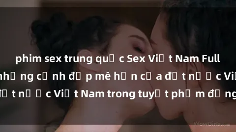 phim sex trung quốc Sex Việt Nam Full HD: Hãy khám phá những cảnh đẹp mê hồn của đất nước Việt Nam trong tuyệt phẩm đồng tính này!