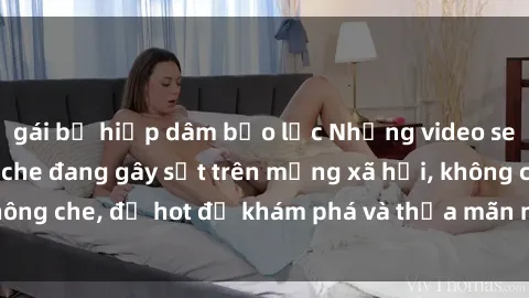 gái bị hiếp dâm bạo lực Những video sex Việt Nam không che đang gây sốt trên mạng xã hội, không che, đủ hot để khám phá và thỏa mãn nhu cầu tình dục.