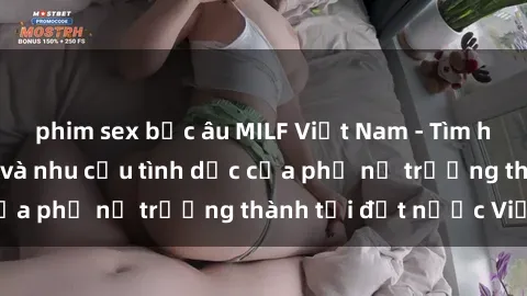 phim sex bắc âu MILF Việt Nam - Tìm hiểu về cuộc sống và nhu cầu tình dục của phụ nữ trưởng thành tại đất nước Việt