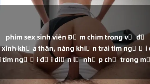phim sex sinh viên Đắm chìm trong vẻ đẹp tự nhiên của gái xinh khỏa thân, nàng khiến trái tim người đối diện lỡ nhịp chỉ trong một cái nhìn.