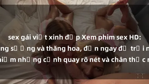 sex gái việt xinh đẹp Xem phim sex HD: Đỉnh cao của sự sung sướng và thăng hoa, đến ngay để trải nghiệm những cảnh quay rõ nét và chân thực nhất. Hãy cùng khám phá!