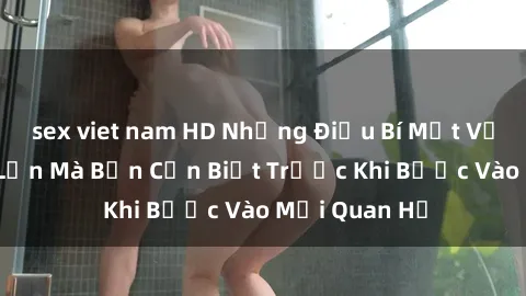sex viet nam HD Những Điều Bí Mật Về Sex Người Lớn Mà Bạn Cần Biết Trước Khi Bước Vào Mối Quan Hệ