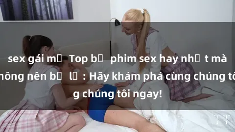 sex gái mỹ Top bộ phim sex hay nhất mà bạn không nên bỏ lỡ: Hãy khám phá cùng chúng tôi ngay!