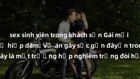 sex sinh viên trong khách sạn Gái mới 18 tuổi bị trói và bị hiếp dâm: Vụ án gây sốc gần đâyến trong cộng đồng. Đây là một trường hợp nghiêm trọng đòi hỏi sự can thiệp mạnh mẽ từ phía công lý.