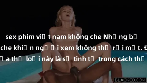 sex phim việt nam không che Những bộ phim jav SM không che khiến người xem không thể rời mắt. Điểm nổi bật của thể loại này là sự tinh tế trong cách thể hiện cảm xúc và sự hấp dẫn của những cảnh quay.