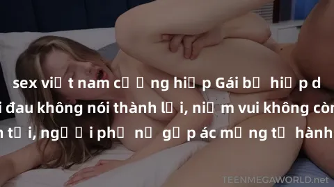sex việt nam cưỡng hiếp Gái bị hiếp dâm bạo lực: Nỗi đau không nói thành lời, niềm vui không còn tồn tại, người phụ nữ gặp ác mộng từ hành động độc ác của kẻ xấu.
