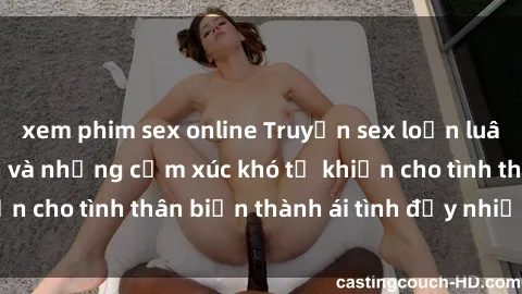 xem phim sex online Truyện sex loạn luân: Bí mật gia đình và những cảm xúc khó tả khiến cho tình thân biến thành ái tình đầy nhiệt huyết