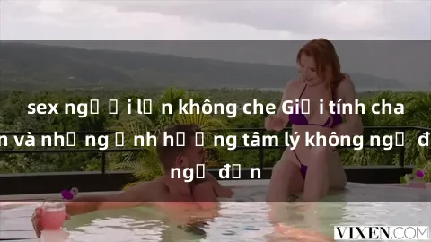 sex người lớn không che Giới tính cha con và những ảnh hưởng tâm lý không ngờ đến