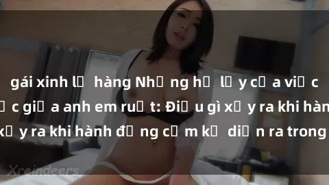 gái xinh lộ hàng Những hệ lụy của việc có quan hệ tình dục giữa anh em ruột: Điều gì xảy ra khi hành động cấm kỵ diễn ra trong gia đình?