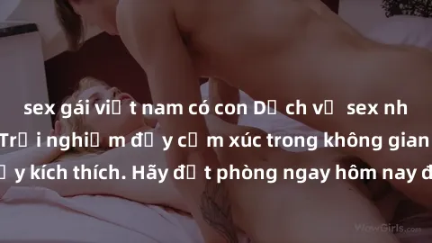 sex gái việt nam có con Dịch vụ sex nhà nghỉ đẳng cấp: Trải nghiệm đầy cảm xúc trong không gian lãng mạn, đầy kích thích. Hãy đặt phòng ngay hôm nay để thỏa mãn khát khao của bạn!