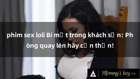 phim sex loli Bí mật trong khách sạn: Phòng quay lén hãy cẩn thận!