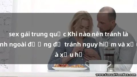 sex gái trung quốc Khi nào nên tránh làm tình ngoài đường để tránh nguy hiểm và xấu hổ
