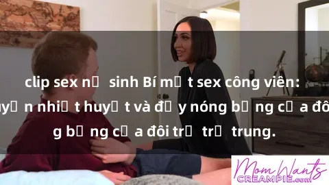 clip sex nữ sinh Bí mật sex công viên: Những câu chuyện nhiệt huyết và đầy nóng bỏng của đôi trẻ trẻ trung.
