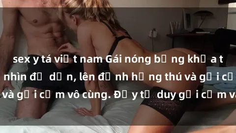 sex y tá việt nam Gái nóng bỏng khỏa thân khiến mọi ánh nhìn đổ dồn, lên đỉnh hứng thú và gợi cảm vô cùng. Đầy tư duy gợi cảm và quyến rũ.