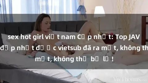 sex hot girl việt nam Cập nhật: Top JAV idol xinh đẹp nhất được vietsub đã ra mắt, không thể bỏ lỡ!