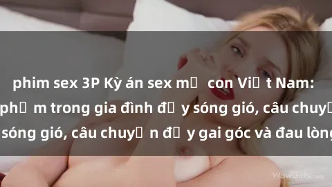 phim sex 3P Kỳ án sex mẹ con Việt Nam: Sự sở hữu và xâm phạm trong gia đình đầy sóng gió, câu chuyện đầy gai góc và đau lòng.