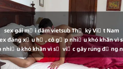 sex gái mại dâm vietsub Thư ký Việt Nam bị phát tán clip sex đáng xấu hổ, cô gặp nhiều khó khăn vì sự việc gây rúng động này.