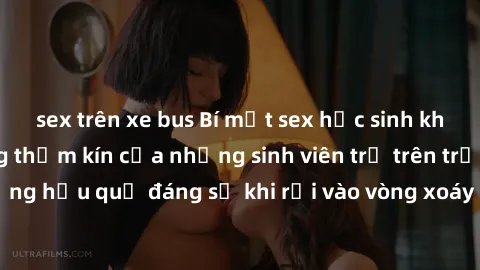 sex trên xe bus Bí mật sex học sinh không che: Cuộc sống thầm kín của những sinh viên trẻ trên trường. Những hậu quả đáng sợ khi rơi vào vòng xoáy của tình dục từ tuổi mới lớn.
