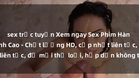 sex trực tuyến Xem ngay Sex Phim Hàn Quốc Vietsub Đỉnh Cao - Chất lượng HD, cập nhật liên tục, đủ mọi thể loại, hấp dẫn không thể bỏ qua!