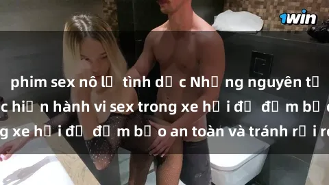 phim sex nô lệ tình dục Những nguyên tắc cần nhớ khi thực hiện hành vi sex trong xe hơi để đảm bảo an toàn và tránh rủi ro.