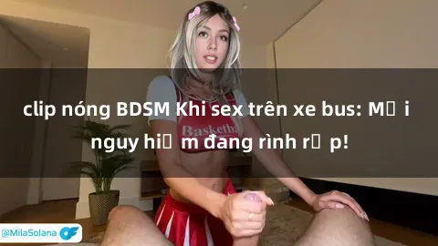 clip nóng BDSM Khi sex trên xe bus: Mối nguy hiểm đang rình rập!