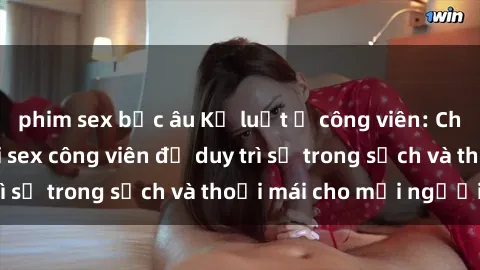 phim sex bắc âu Kỷ luật ở công viên: Chấn chỉnh hành vi sex công viên để duy trì sự trong sạch và thoải mái cho mọi người.