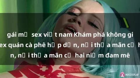 gái mỹ sex việt nam Khám phá không gian độc đáo tại sex quán cà phê hấp dẫn, nơi thỏa mãn cả hai niềm đam mê