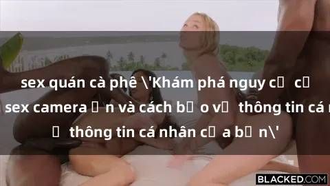 sex quán cà phê 'Khám phá nguy cơ của việc sử dụng sex camera ẩn và cách bảo vệ thông tin cá nhân của bạn'