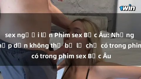 sex người lớn Phim sex Bắc Âu: Những cảnh nóng hấp dẫn không thể bỏ lỡ chỉ có trong phim sex Bắc Âu