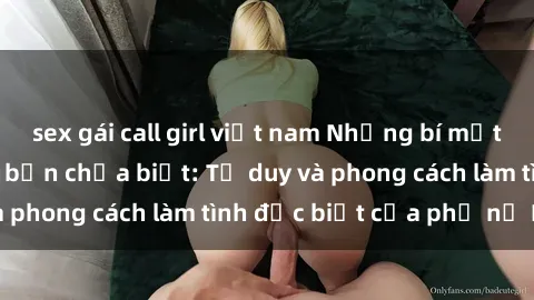 sex gái call girl việt nam Những bí mật về sex gái Nga mà bạn chưa biết: Tư duy và phong cách làm tình đặc biệt của phụ nữ Nga