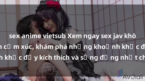 sex anime vietsub Xem ngay sex jav không che để thỏa mãn cảm xúc, khám phá những khoảnh khắc đầy kích thích và sống động nhất chỉ trong click!