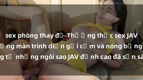sex phòng thay đồ Thưởng thức sex JAV idol miễn phí: Những màn trình diễn gợi cảm và nóng bỏng từ những ngôi sao JAV đỉnh cao đã sẵn sàng để bạn khám phá.