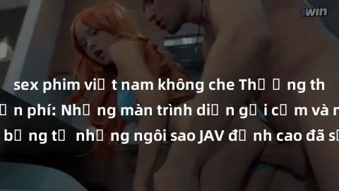 sex phim việt nam không che Thưởng thức sex JAV idol miễn phí: Những màn trình diễn gợi cảm và nóng bỏng từ những ngôi sao JAV đỉnh cao đã sẵn sàng để bạn khám phá.