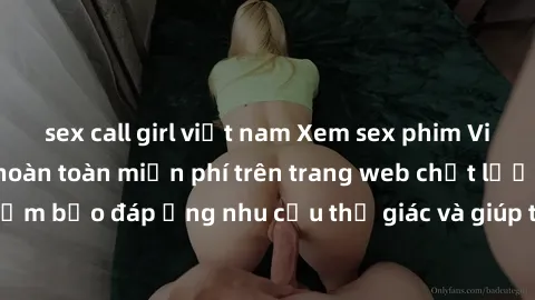 sex call girl việt nam Xem sex phim Việt Nam không che hoàn toàn miễn phí trên trang web chất lượng cao. Đảm bảo đáp ứng nhu cầu thị giác và giúp thỏa mãn mong muốn của bạn.