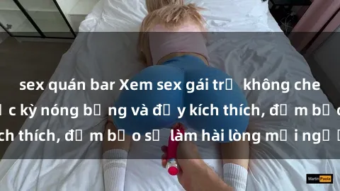 sex quán bar Xem sex gái trẻ không che hấp dẫn nhất, cực kỳ nóng bỏng và đầy kích thích, đảm bảo sẽ làm hài lòng mọi người!