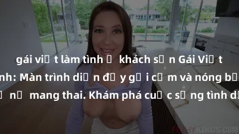gái việt làm tình ở khách sạn Gái Việt mang bầu và làm tình: Màn trình diễn đầy gợi cảm và nóng bỏng của phụ nữ mang thai. Khám phá cuộc sống tình dục đầy hấp dẫn và mới lạ của họ!
