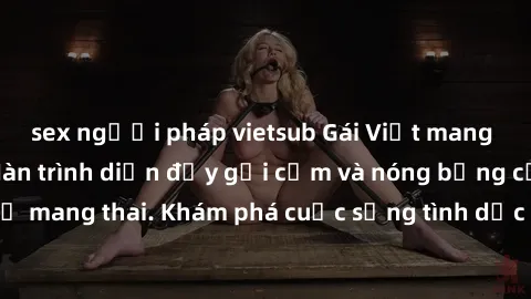 sex người pháp vietsub Gái Việt mang bầu và làm tình: Màn trình diễn đầy gợi cảm và nóng bỏng của phụ nữ mang thai. Khám phá cuộc sống tình dục đầy hấp dẫn và mới lạ của họ!