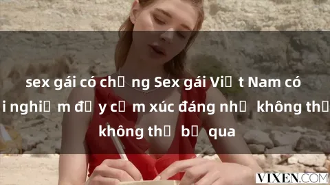 sex gái có chồng Sex gái Việt Nam có con: Trải nghiệm đầy cảm xúc đáng nhớ không thể bỏ qua
