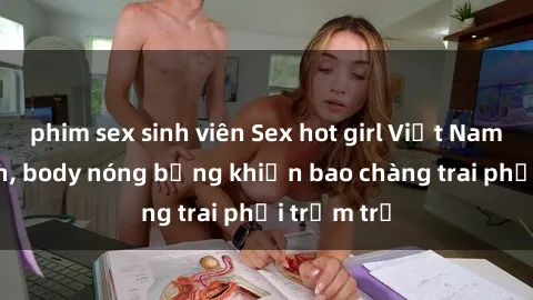 phim sex sinh viên Sex hot girl Việt Nam: Mặt xinh, body nóng bỏng khiến bao chàng trai phải trầm trồ