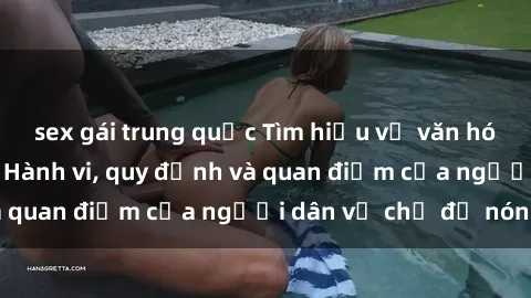 sex gái trung quốc Tìm hiểu về văn hóa sex ở Việt Nam: Hành vi, quy định và quan điểm của người dân về chủ đề nóng