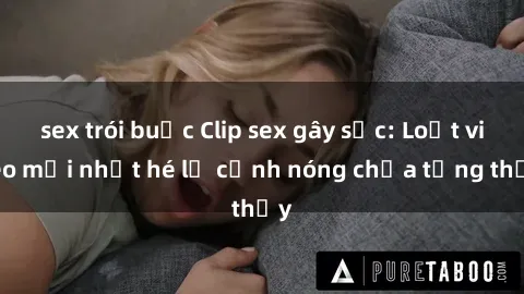 sex trói buộc Clip sex gây sốc: Loạt video mới nhất hé lộ cảnh nóng chưa từng thấy
