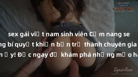 sex gái việt nam sinh viên Cẩm nang sex không che: Những bí quyết khiến bạn trở thành chuyên gia trong chuyện ấy! Đọc ngay để khám phá những mẹo hay và bí quyết tình dục không che.